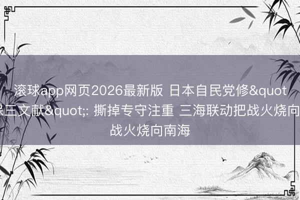 滚球app网页2026最新版 日本自民党修"安保三文献": 撕掉专守注重 三海联动把战火烧向南海