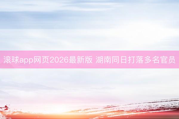 滚球app网页2026最新版 湖南同日打落多名官员