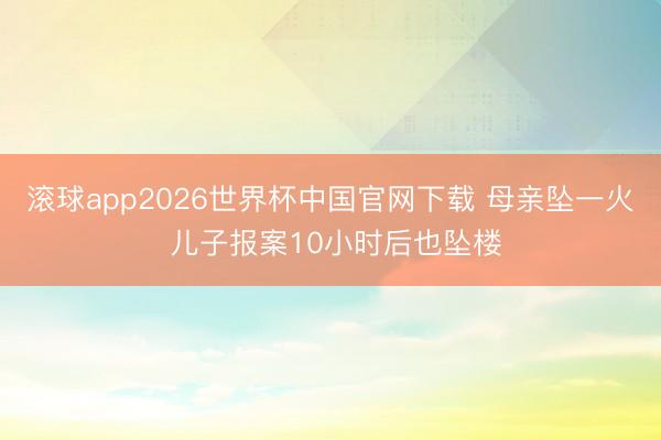 滚球app2026世界杯中国官网下载 母亲坠一火 儿子报案10小时后也坠楼