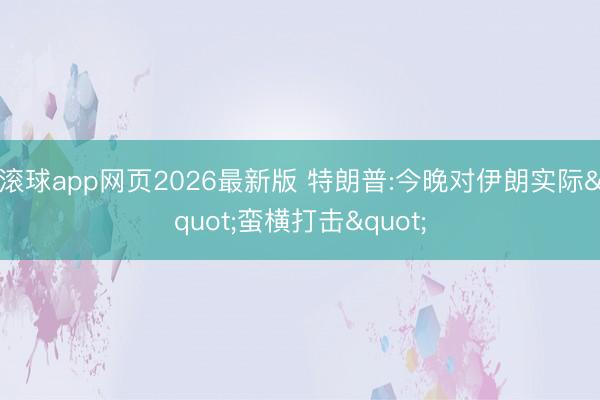 滚球app网页2026最新版 特朗普:今晚对伊朗实际"蛮横打击"