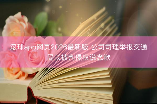 滚球app网页2026最新版 公司司理举报交通局长被判侵权说念歉
