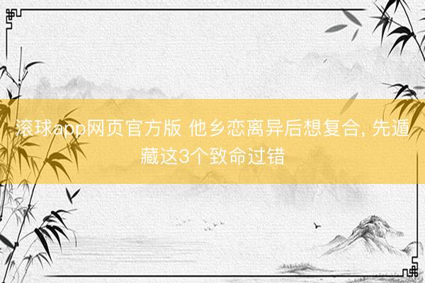 滚球app网页官方版 他乡恋离异后想复合, 先遁藏这3个致命过错