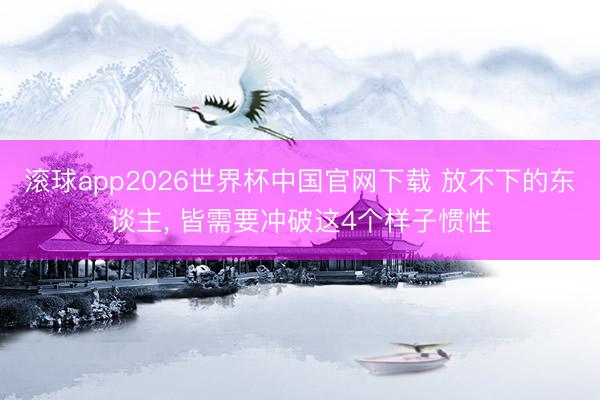 滚球app2026世界杯中国官网下载 放不下的东谈主, 皆需要冲破这4个样子惯性
