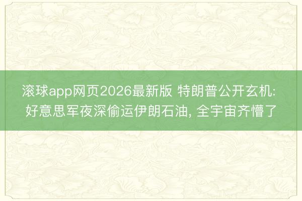 滚球app网页2026最新版 特朗普公开玄机: 好意思军夜深偷运伊朗石油, 全宇宙齐懵了