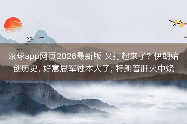 滚球app网页2026最新版 又打起来了? 伊朗始创历史, 好意思军蚀本大了, 特朗普肝火中烧