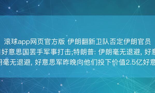滚球app网页官方版 伊朗翻新卫队否定伊朗官员主动构兵特朗普, 条目好意思国罢手军事打击;特朗普: 伊朗毫无退避, 好意思军昨晚向他们投下价值2.5亿好意思元炸弹