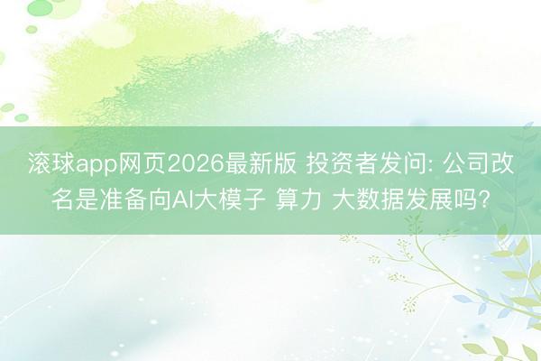 滚球app网页2026最新版 投资者发问: 公司改名是准备向AI大模子 算力 大数据发展吗?
