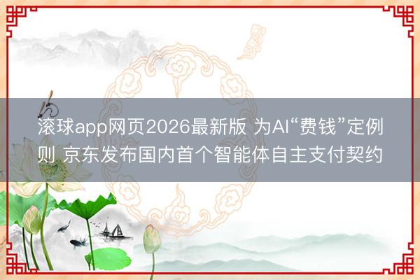 滚球app网页2026最新版 为AI“费钱”定例则 京东发布国内首个智能体自主支付契约