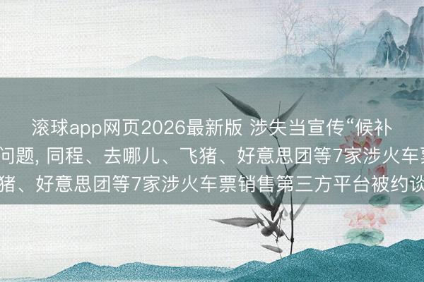 滚球app网页2026最新版 涉失当宣传“候补帮抢”及付费选座业务等问题, 同程、去哪儿、飞猪、好意思团等7家涉火车票销售第三方平台被约谈