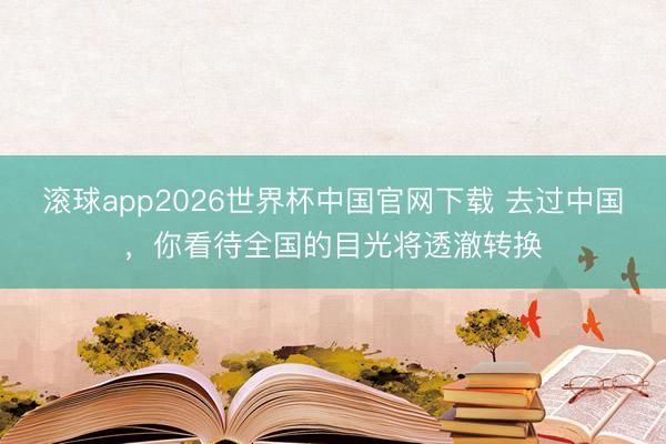 滚球app2026世界杯中国官网下载 去过中国，你看待全国的目光将透澈转换