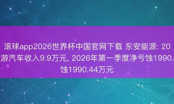 滚球app2026世界杯中国官网下载 东安能源: 2025年翱游汽车收入9.9万元, 2026年第一季度净亏蚀1990.44万元