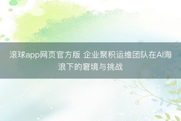 滚球app网页官方版 企业聚积运维团队在AI海浪下的窘境与挑战