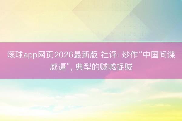 滚球app网页2026最新版 社评: 炒作“中国间谍威逼”, 典型的贼喊捉贼
