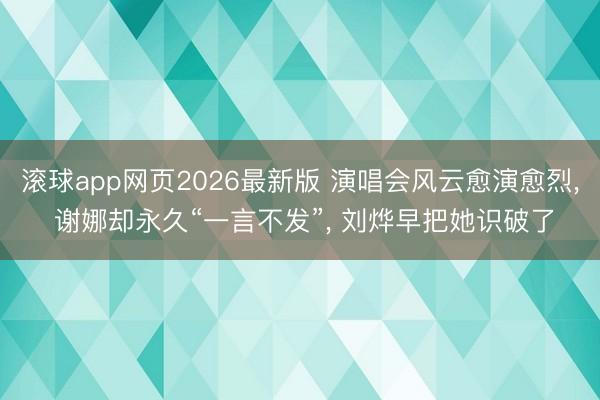 滚球app网页2026最新版 演唱会风云愈演愈烈, 谢娜却永久“一言不发”, 刘烨早把她识破了