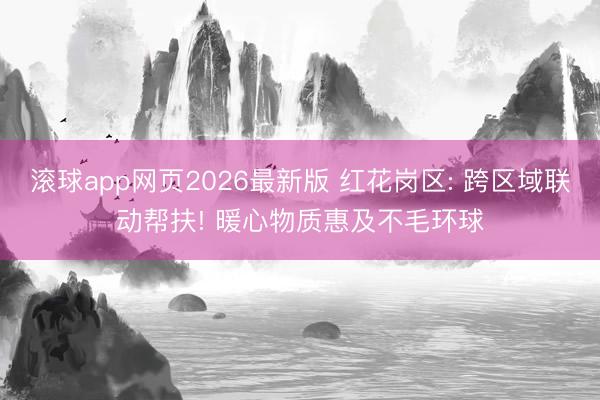 滚球app网页2026最新版 红花岗区: 跨区域联动帮扶! 暖心物质惠及不毛环球