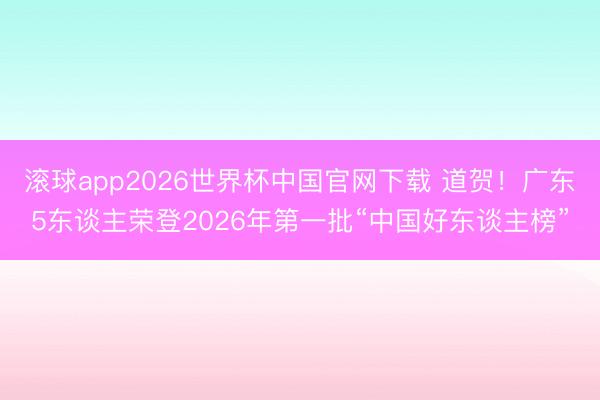 滚球app2026世界杯中国官网下载 道贺！广东5东谈主荣登2026年第一批“中国好东谈主榜”