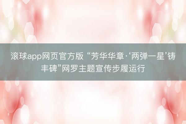滚球app网页官方版 “芳华华章·‘两弹一星’铸丰碑”网罗主题宣传步履运行