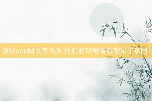 滚球app网页官方版 他们把26载青春献给了家国！