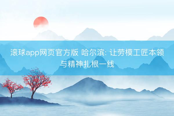 滚球app网页官方版 哈尔滨: 让劳模工匠本领与精神扎根一线