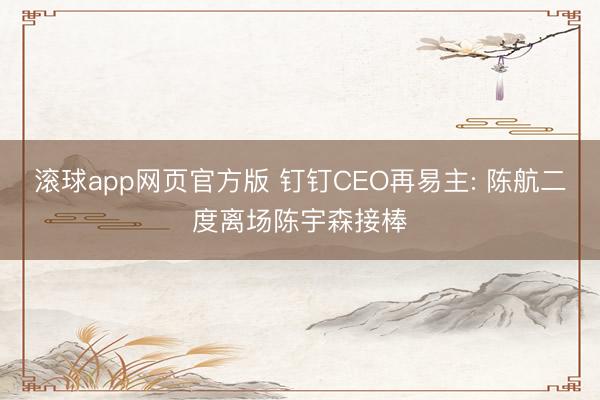 滚球app网页官方版 钉钉CEO再易主: 陈航二度离场陈宇森接棒