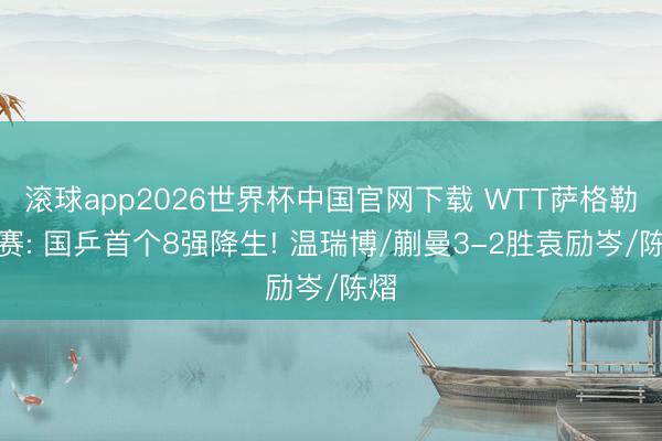 滚球app2026世界杯中国官网下载 WTT萨格勒布赛: 国乒首个8强降生! 温瑞博/蒯曼3-2胜袁励岑/陈熠
