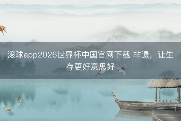 滚球app2026世界杯中国官网下载 非遗，让生存更好意思好