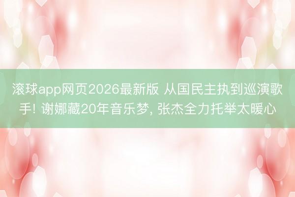 滚球app网页2026最新版 从国民主执到巡演歌手! 谢娜藏20年音乐梦, 张杰全力托举太暖心