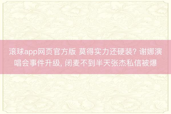 滚球app网页官方版 莫得实力还硬装? 谢娜演唱会事件升级, 闭麦不到半天张杰私信被爆