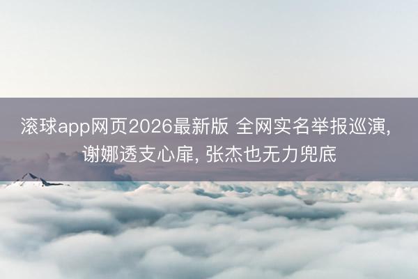 滚球app网页2026最新版 全网实名举报巡演, 谢娜透支心扉, 张杰也无力兜底