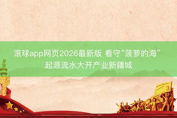 滚球app网页2026最新版 看守“菠萝的海” 起源流水大开产业新疆城