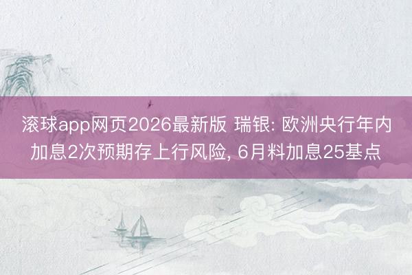 滚球app网页2026最新版 瑞银: 欧洲央行年内加息2次预期存上行风险, 6月料加息25基点