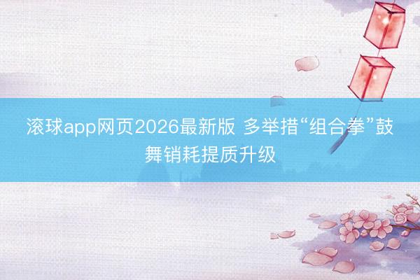 滚球app网页2026最新版 多举措“组合拳”鼓舞销耗提质升级