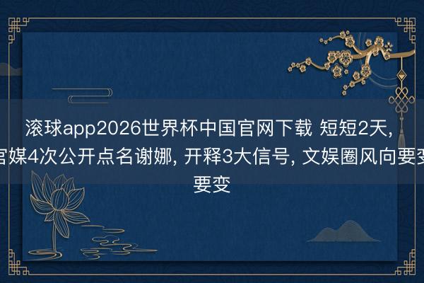 滚球app2026世界杯中国官网下载 短短2天, 官媒4次公开点名谢娜, 开释3大信号, 文娱圈风向要变