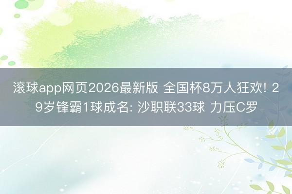 滚球app网页2026最新版 全国杯8万人狂欢! 29岁锋霸1球成名: 沙职联33球 力压C罗