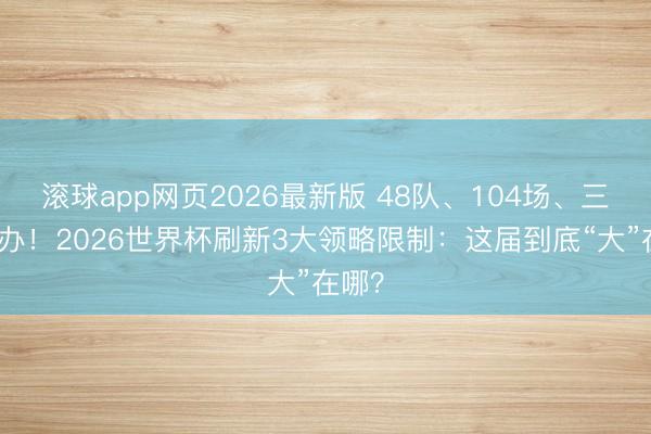 滚球app网页2026最新版 48队、104场、三国联办！2026世界杯刷新3大领略限制：这届到底“大”在哪？