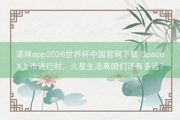 滚球app2026世界杯中国官网下载 SpaceX上市进行时，火星生活离咱们还有多远？