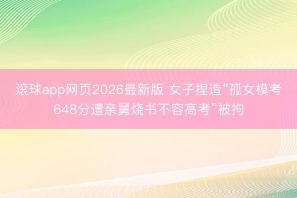 滚球app网页2026最新版 女子捏造“孤女模考648分遭亲舅烧书不容高考”被拘