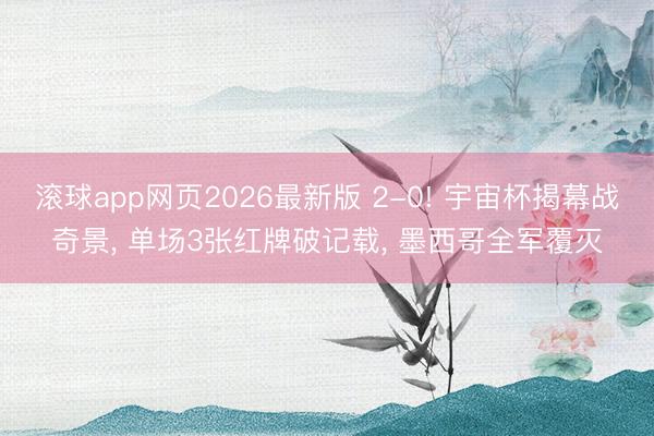 滚球app网页2026最新版 2-0! 宇宙杯揭幕战奇景, 单场3张红牌破记载, 墨西哥全军覆灭
