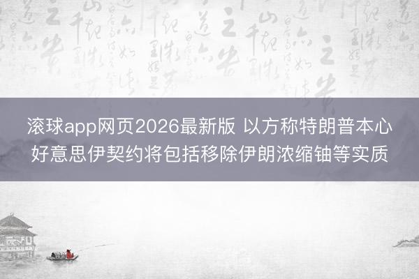 滚球app网页2026最新版 以方称特朗普本心好意思伊契约将包括移除伊朗浓缩铀等实质