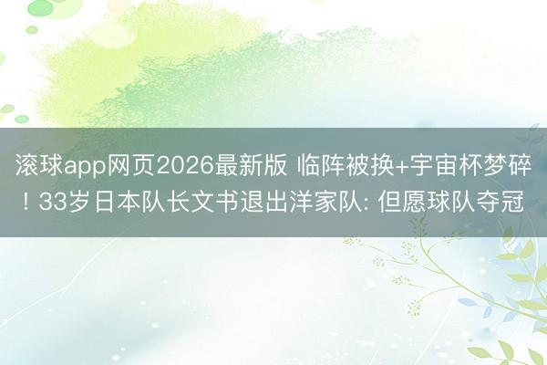 滚球app网页2026最新版 临阵被换+宇宙杯梦碎! 33岁日本队长文书退出洋家队: 但愿球队夺冠