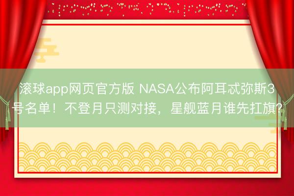 滚球app网页官方版 NASA公布阿耳忒弥斯3号名单！不登月只测对接，星舰蓝月谁先扛旗？