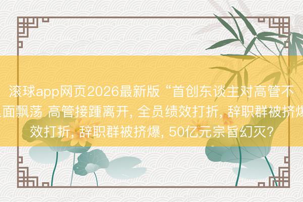 滚球app网页2026最新版 “首创东谈主对高管不够信任” 云鲸智能里面飘荡 高管接踵离开, 全员绩效打折, 辞职群被挤爆, 50亿元宗旨幻灭?