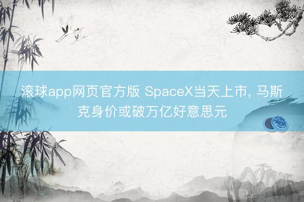 滚球app网页官方版 SpaceX当天上市, 马斯克身价或破万亿好意思元