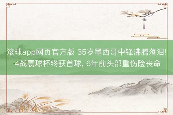 滚球app网页官方版 35岁墨西哥中锋沸腾落泪! 4战寰球杯终获首球, 6年前头部重伤险丧命