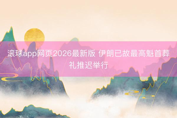 滚球app网页2026最新版 伊朗已故最高魁首葬礼推迟举行