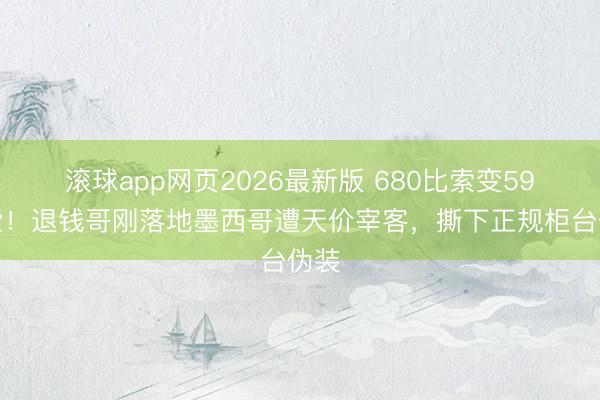 滚球app网页2026最新版 680比索变59比索！退钱哥刚落地墨西哥遭天价宰客，撕下正规柜台伪装