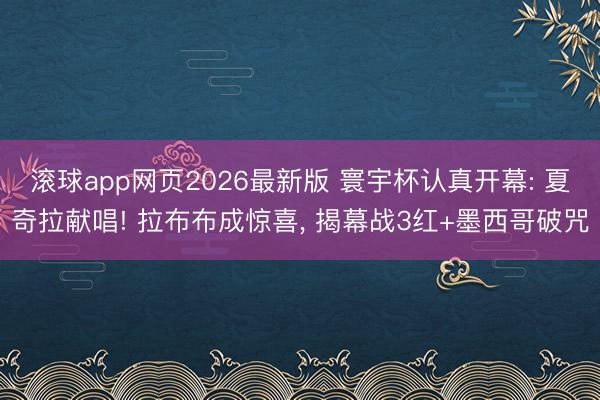 滚球app网页2026最新版 寰宇杯认真开幕: 夏奇拉献唱! 拉布布成惊喜, 揭幕战3红+墨西哥破咒