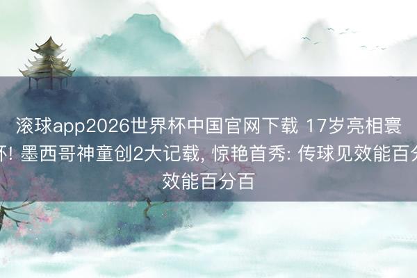滚球app2026世界杯中国官网下载 17岁亮相寰宇杯! 墨西哥神童创2大记载, 惊艳首秀: 传球见效能百分百