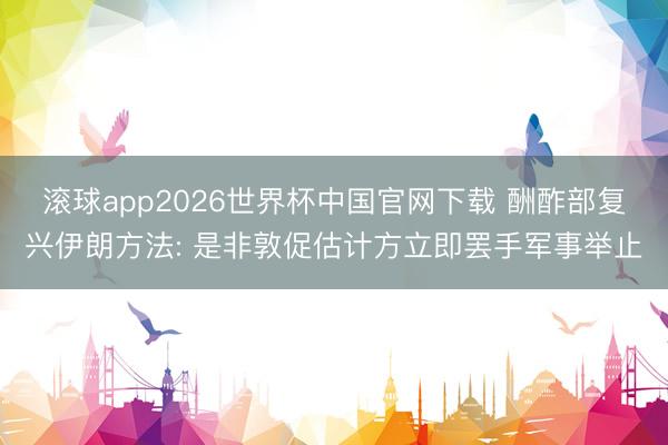 滚球app2026世界杯中国官网下载 酬酢部复兴伊朗方法: 是非敦促估计方立即罢手军事举止