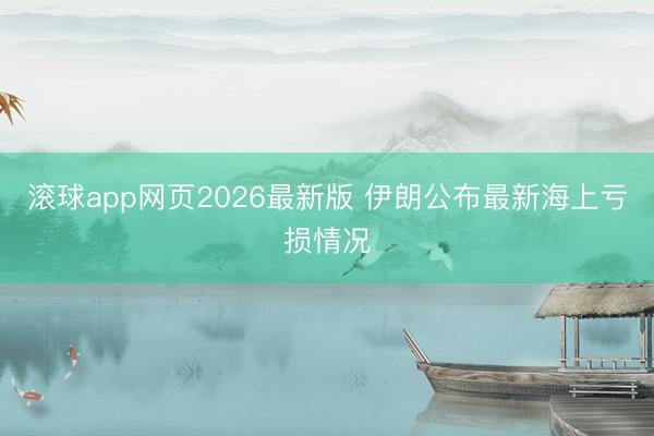 滚球app网页2026最新版 伊朗公布最新海上亏损情况